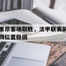 半岛体育官方网站登录-里昂客场取胜,法甲联赛前四位置稳固了吗